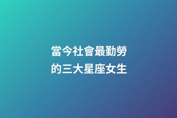當今社會最勤勞的三大星座女生-第1張-星座運勢-玄機派