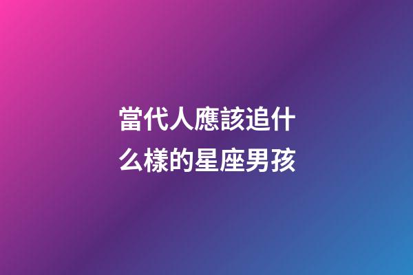 當代人應該追什么樣的星座男孩-第1張-星座運勢-玄機派
