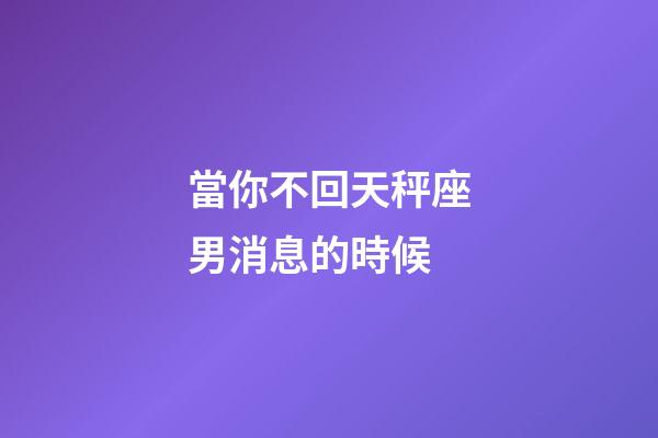 當你不回天秤座男消息的時候-第1張-星座運勢-玄機派