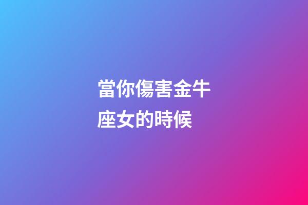當你傷害金牛座女的時候-第1張-星座運勢-玄機派