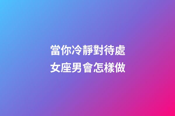 當你冷靜對待處女座男會怎樣做-第1張-星座運勢-玄機派