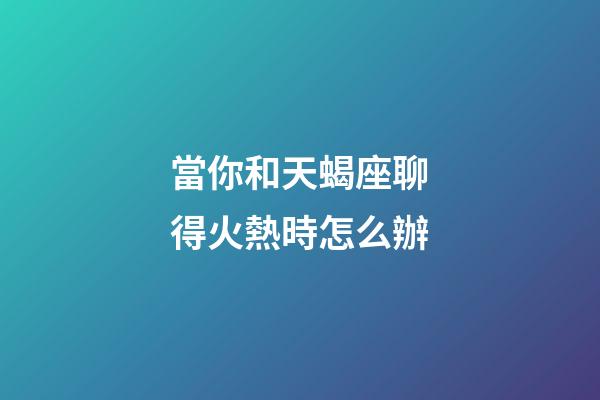 當你和天蝎座聊得火熱時怎么辦-第1張-星座運勢-玄機派