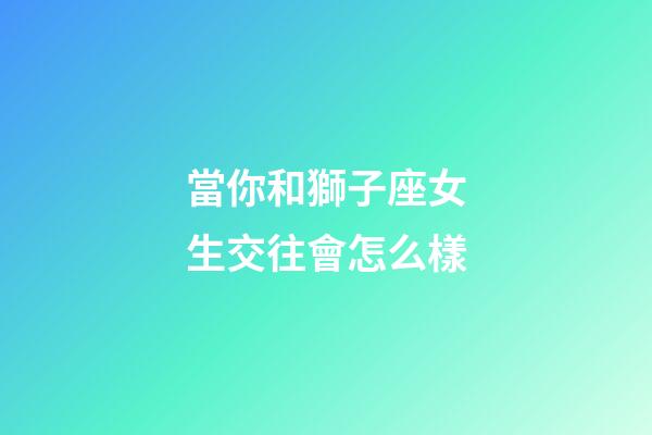 當你和獅子座女生交往會怎么樣-第1張-星座運勢-玄機派