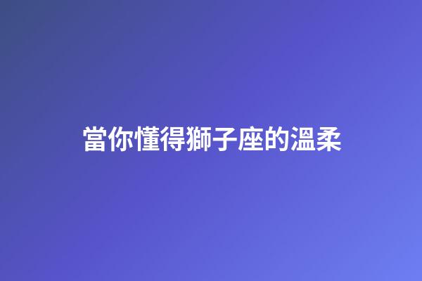 當你懂得獅子座的溫柔