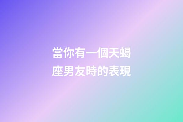 當你有一個天蝎座男友時的表現-第1張-星座運勢-玄機派