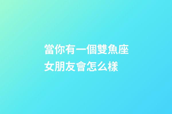 當你有一個雙魚座女朋友會怎么樣-第1張-星座運勢-玄機派