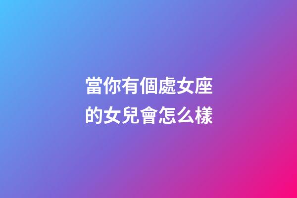 當你有個處女座的女兒會怎么樣-第1張-星座運勢-玄機派
