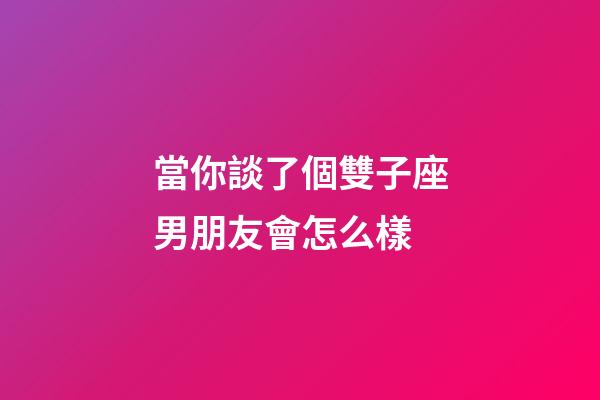 當你談了個雙子座男朋友會怎么樣-第1張-星座運勢-玄機派