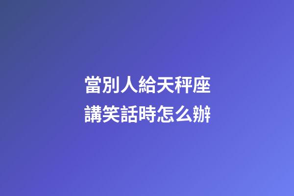 當別人給天秤座講笑話時怎么辦-第1張-星座運勢-玄機派