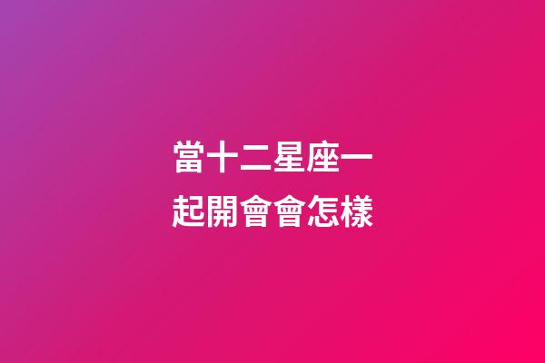 當十二星座一起開會會怎樣-第1張-星座運勢-玄機派