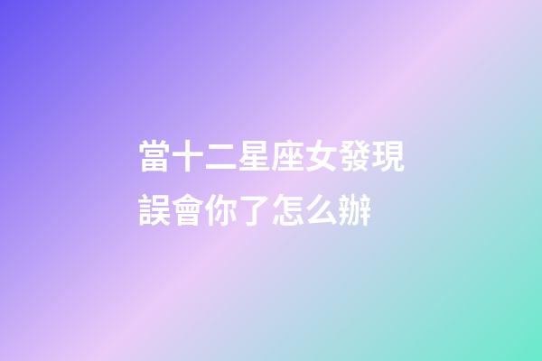 當十二星座女發現誤會你了怎么辦-第1張-星座運勢-玄機派