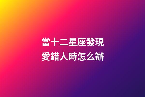 當十二星座發現愛錯人時怎么辦-第1張-星座運勢-玄機派