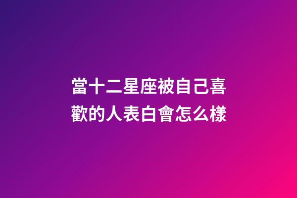 當十二星座被自己喜歡的人表白會怎么樣-第1張-星座運勢-玄機派