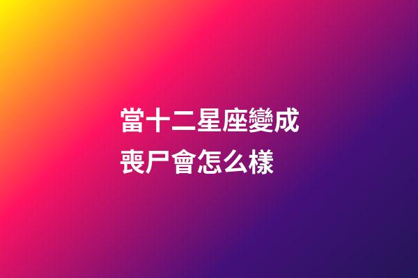 當十二星座變成喪尸會怎么樣-第1張-星座運勢-玄機派