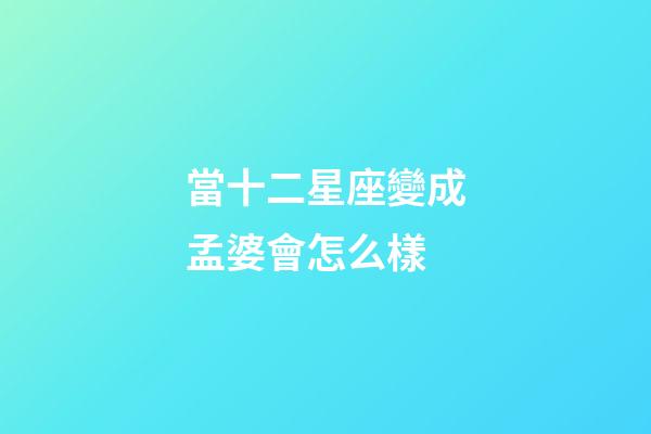 當十二星座變成孟婆會怎么樣-第1張-星座運勢-玄機派