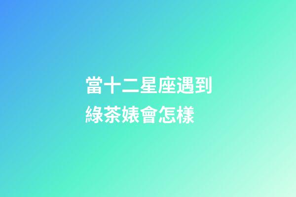 當十二星座遇到綠茶婊會怎樣-第1張-星座運勢-玄機派