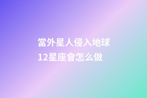 當外星人侵入地球12星座會怎么做