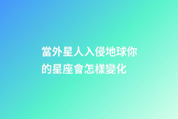 當外星人入侵地球你的星座會怎樣變化