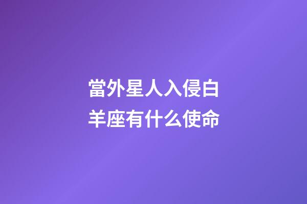 當外星人入侵白羊座有什么使命-第1張-星座運勢-玄機派