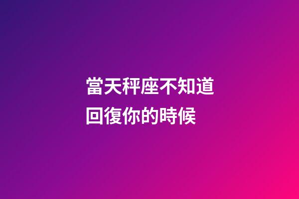 當天秤座不知道回復你的時候-第1張-星座運勢-玄機派