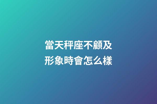當天秤座不顧及形象時會怎么樣-第1張-星座運勢-玄機派