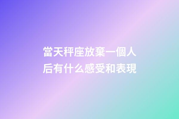 當天秤座放棄一個人后有什么感受和表現-第1張-星座運勢-玄機派