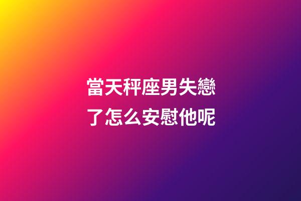 當天秤座男失戀了怎么安慰他呢-第1張-星座運勢-玄機派