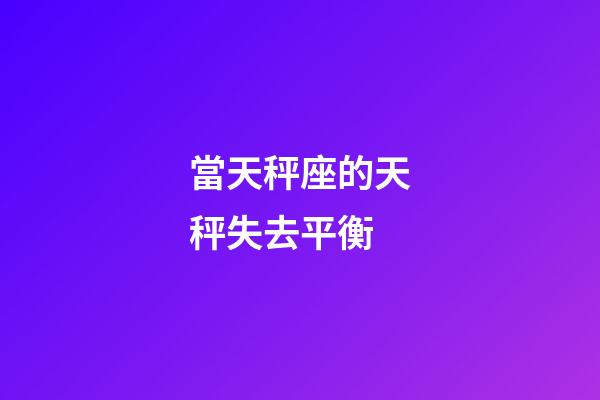 當天秤座的天秤失去平衡-第1張-星座運勢-玄機派