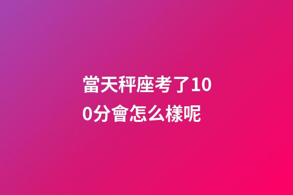 當天秤座考了100分會怎么樣呢