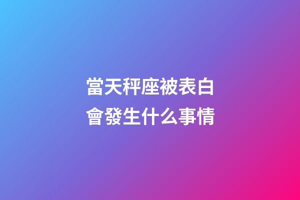 當天秤座被表白會發生什么事情-第1張-星座運勢-玄機派