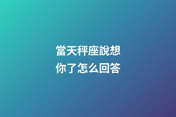 當天秤座說想你了怎么回答-第1張-星座運勢-玄機派