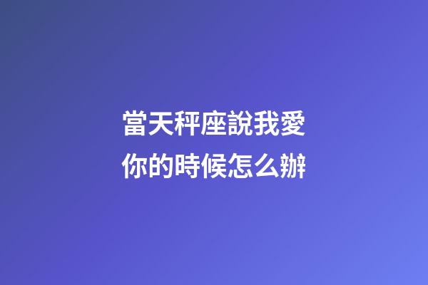 當天秤座說我愛你的時候怎么辦