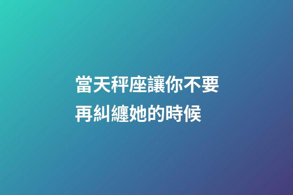 當天秤座讓你不要再糾纏她的時候-第1張-星座運勢-玄機派