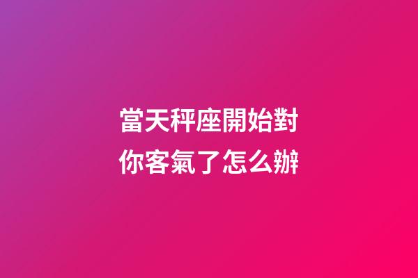 當天秤座開始對你客氣了怎么辦-第1張-星座運勢-玄機派