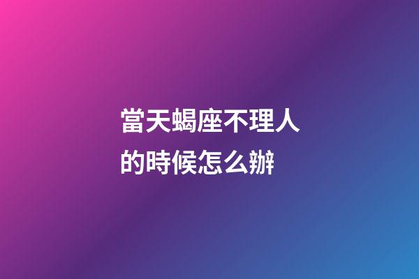 當天蝎座不理人的時候怎么辦-第1張-星座運勢-玄機派
