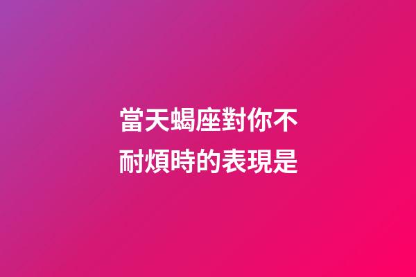 當天蝎座對你不耐煩時的表現是-第1張-星座運勢-玄機派