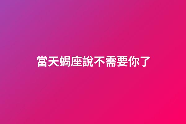當天蝎座說不需要你了