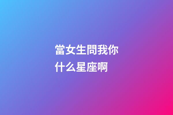 當女生問我你什么星座啊-第1張-星座運勢-玄機派