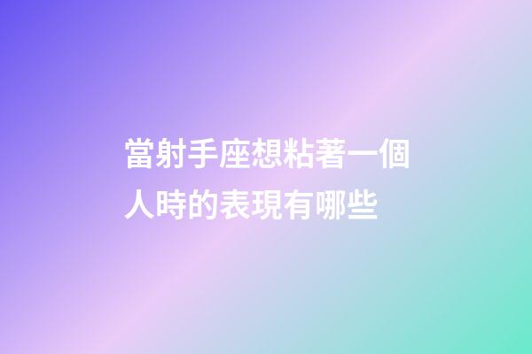 當射手座想粘著一個人時的表現有哪些-第1張-星座運勢-玄機派