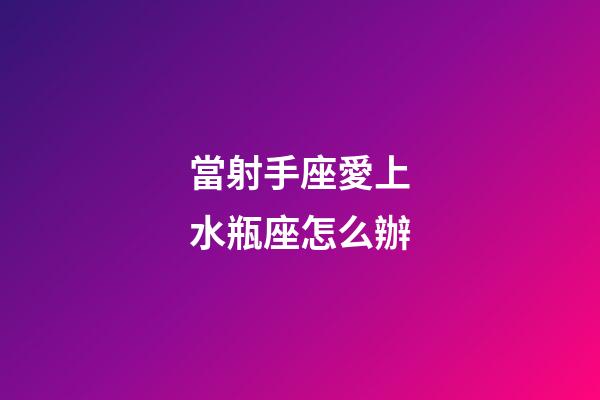 當射手座愛上水瓶座怎么辦-第1張-星座運勢-玄機派