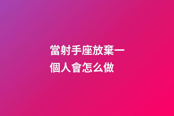 當射手座放棄一個人會怎么做-第1張-星座運勢-玄機派