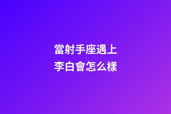 當射手座遇上李白會怎么樣-第1張-星座運勢-玄機派