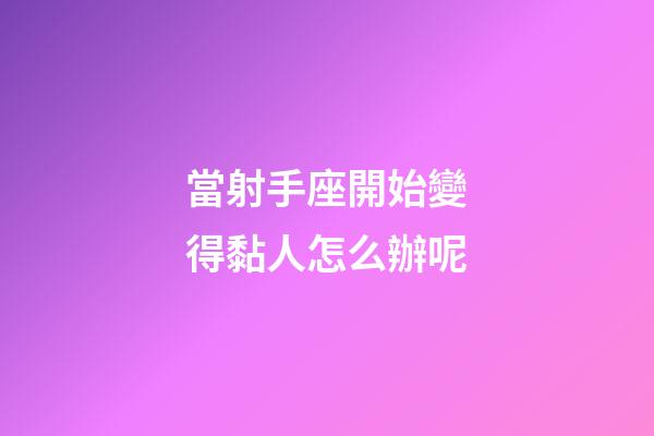 當射手座開始變得黏人怎么辦呢-第1張-星座運勢-玄機派