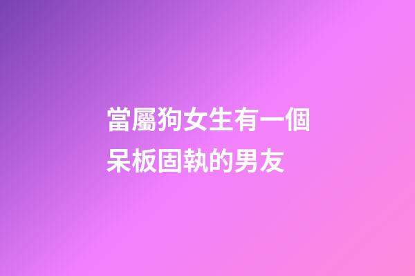 當屬狗女生有一個呆板固執的男友