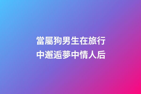 當屬狗男生在旅行中邂逅夢中情人后