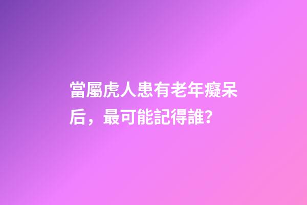 當屬虎人患有老年癡呆后，最可能記得誰？