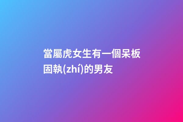 當屬虎女生有一個呆板固執(zhí)的男友