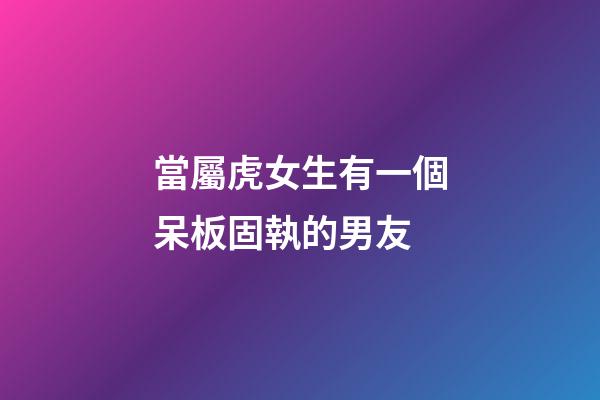 當屬虎女生有一個呆板固執的男友
