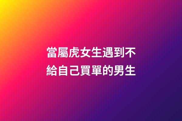 當屬虎女生遇到不給自己買單的男生