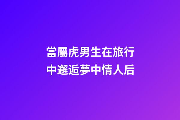 當屬虎男生在旅行中邂逅夢中情人后